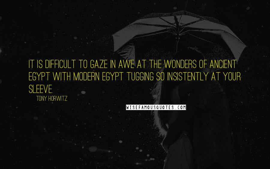 Tony Horwitz quotes: It is difficult to gaze in awe at the wonders of ancient Egypt with modern Egypt tugging so insistently at your sleeve.