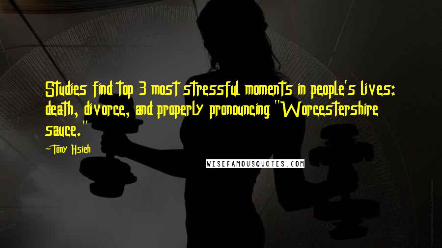 Tony Hsieh quotes: Studies find top 3 most stressful moments in people's lives: death, divorce, and properly pronouncing "Worcestershire sauce."