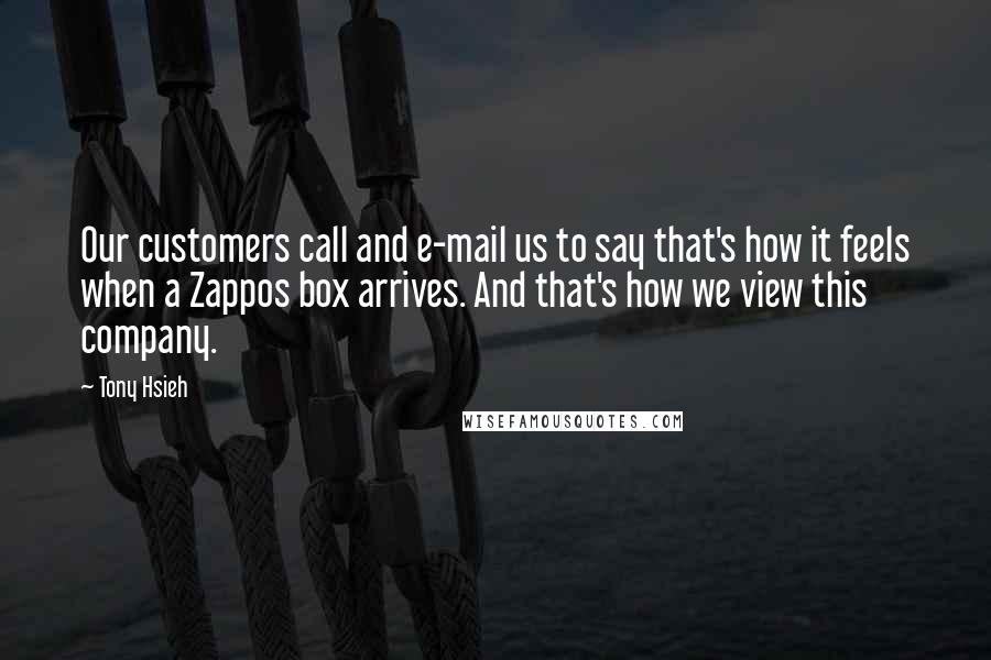 Tony Hsieh quotes: Our customers call and e-mail us to say that's how it feels when a Zappos box arrives. And that's how we view this company. Tony Hsieh quotes: Our customers call and e-mail us to say that's how it feels when a Zappos box arrives. And that's how we view this company.