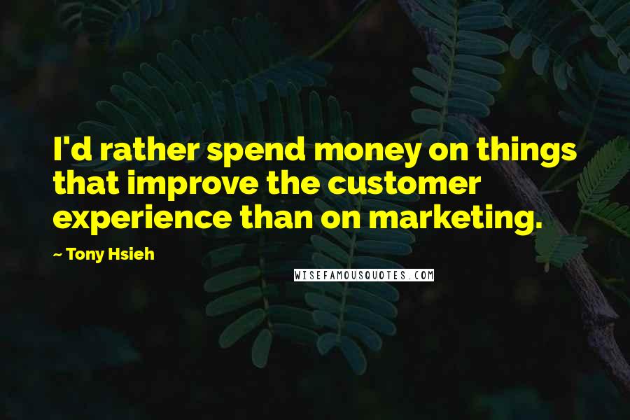Tony Hsieh quotes: I'd rather spend money on things that improve the customer experience than on marketing.