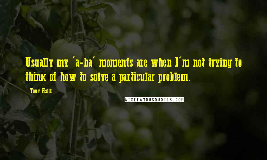 Tony Hsieh quotes: Usually my 'a-ha' moments are when I'm not trying to think of how to solve a particular problem.
