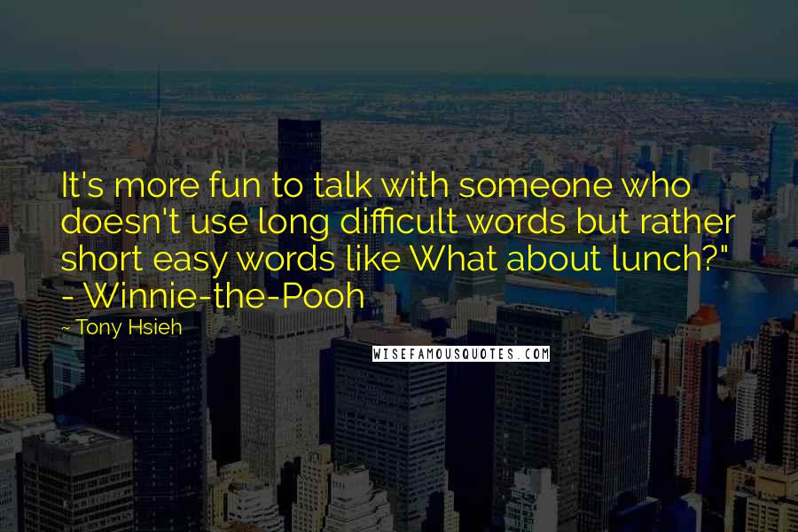 Tony Hsieh quotes: It's more fun to talk with someone who doesn't use long difficult words but rather short easy words like What about lunch?" - Winnie-the-Pooh