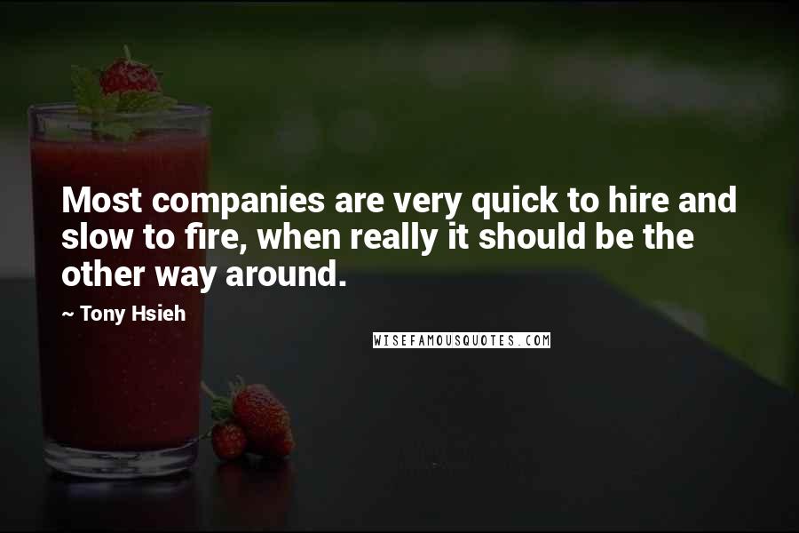Tony Hsieh quotes: Most companies are very quick to hire and slow to fire, when really it should be the other way around. Tony Hsieh quotes: Most companies are very quick to hire and slow to fire, when really it should be the other way around.