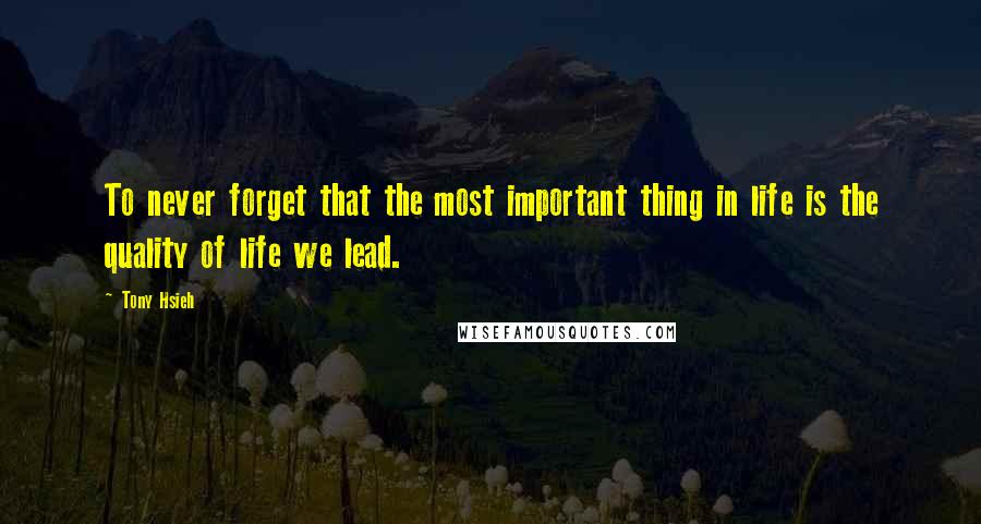 Tony Hsieh quotes: To never forget that the most important thing in life is the quality of life we lead.