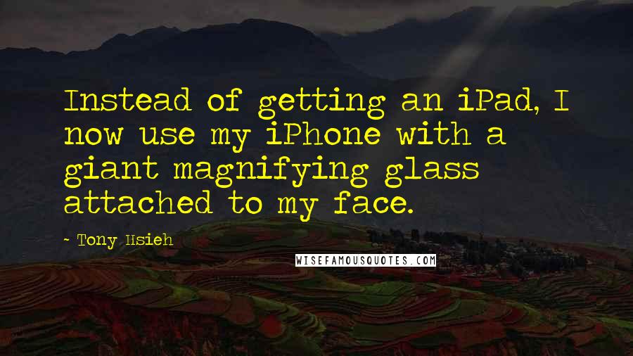 Tony Hsieh quotes: Instead of getting an iPad, I now use my iPhone with a giant magnifying glass attached to my face.