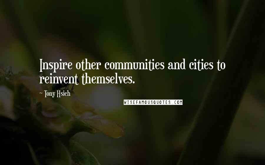 Tony Hsieh quotes: Inspire other communities and cities to reinvent themselves.