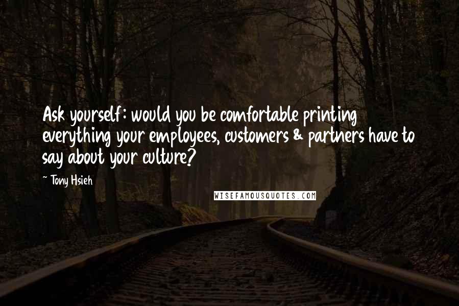 Tony Hsieh quotes: Ask yourself: would you be comfortable printing everything your employees, customers & partners have to say about your culture?