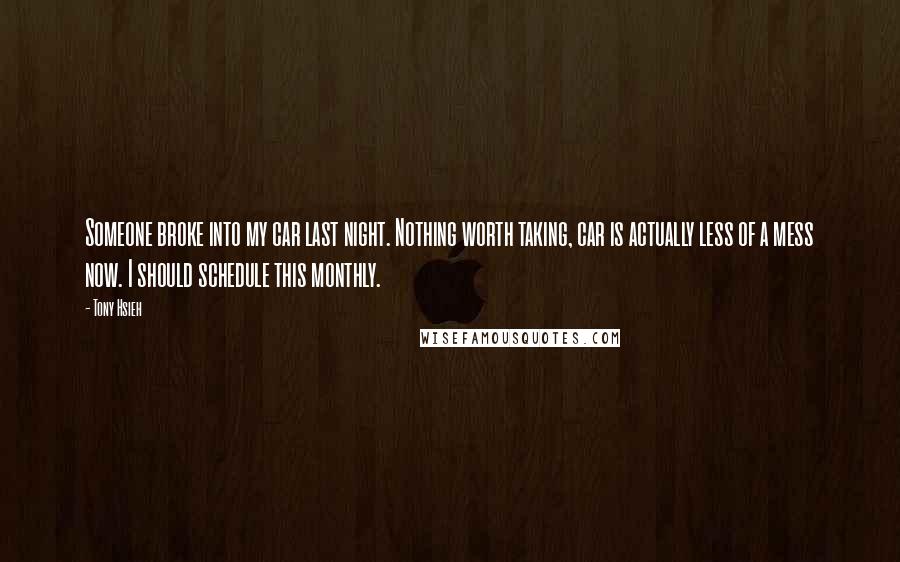 Tony Hsieh quotes: Someone broke into my car last night. Nothing worth taking, car is actually less of a mess now. I should schedule this monthly.