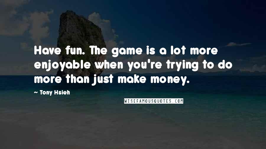 Tony Hsieh quotes: Have fun. The game is a lot more enjoyable when you're trying to do more than just make money.