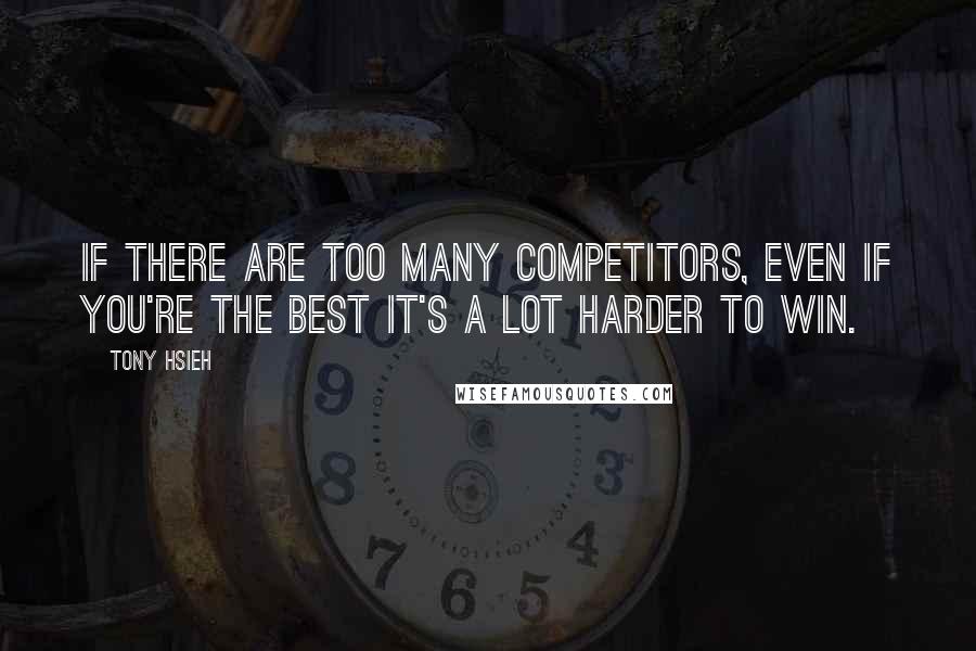 Tony Hsieh quotes: If there are too many competitors, even if you're the best it's a lot harder to win.