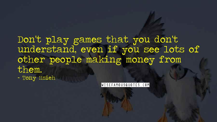 Tony Hsieh quotes: Don't play games that you don't understand, even if you see lots of other people making money from them.
