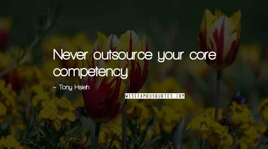 Tony Hsieh quotes: Never outsource your core competency.