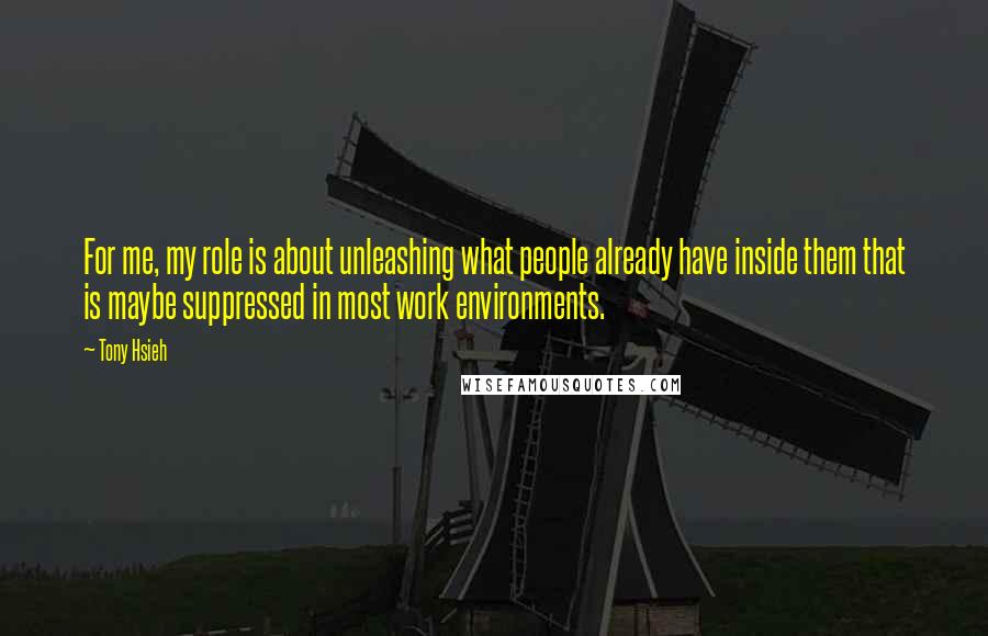 Tony Hsieh quotes: For me, my role is about unleashing what people already have inside them that is maybe suppressed in most work environments.