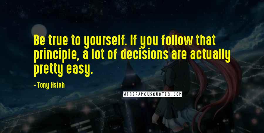 Tony Hsieh quotes: Be true to yourself. If you follow that principle, a lot of decisions are actually pretty easy.