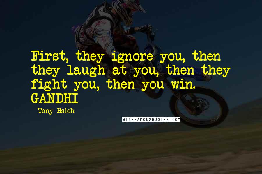 Tony Hsieh quotes: First, they ignore you, then they laugh at you, then they fight you, then you win. - GANDHI