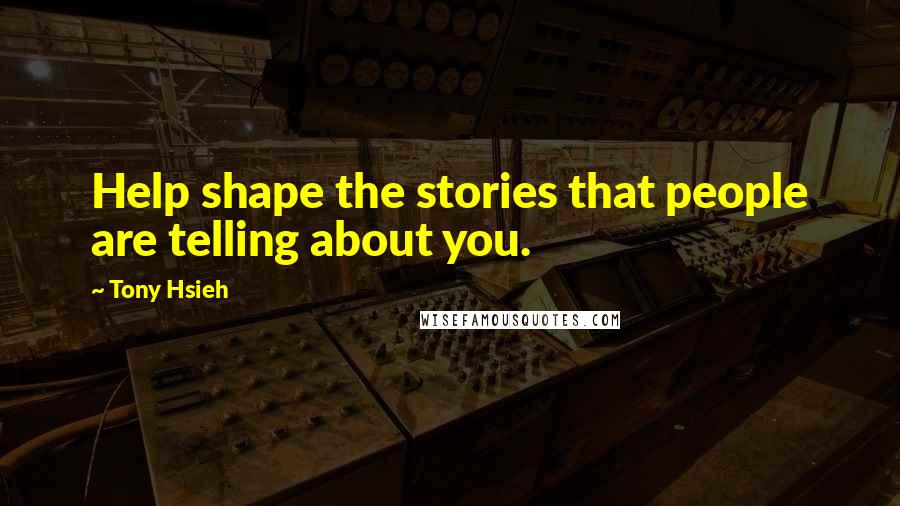 Tony Hsieh quotes: Help shape the stories that people are telling about you.