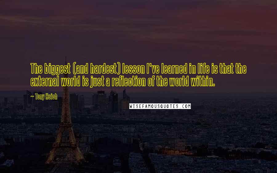 Tony Hsieh quotes: The biggest (and hardest) lesson I've learned in life is that the external world is just a reflection of the world within. Tony Hsieh quotes: The biggest (and hardest) lesson I've learned in life is that the external world is just a reflection of the world within.
