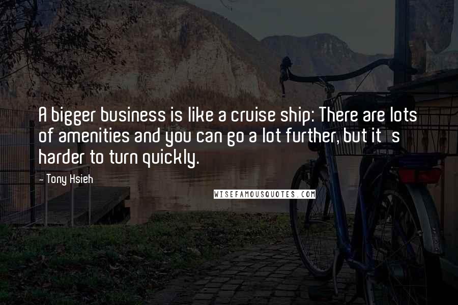 Tony Hsieh quotes: A bigger business is like a cruise ship: There are lots of amenities and you can go a lot further, but it's harder to turn quickly.