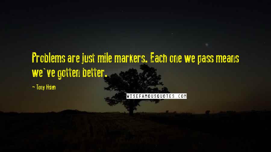 Tony Hsieh quotes: Problems are just mile markers. Each one we pass means we've gotten better.