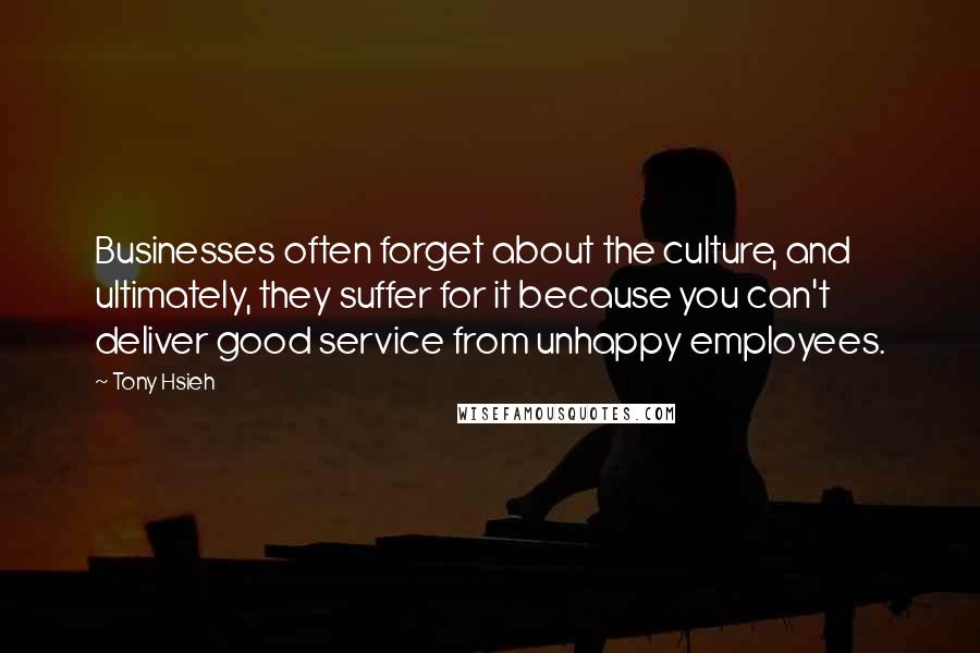 Tony Hsieh quotes: Businesses often forget about the culture, and ultimately, they suffer for it because you can't deliver good service from unhappy employees. Tony Hsieh quotes: Businesses often forget about the culture, and ultimately, they suffer for it because you can't deliver good service from unhappy employees.