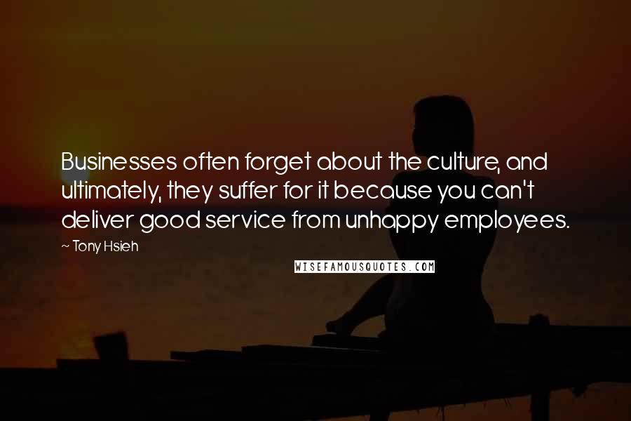 Tony Hsieh quotes: Businesses often forget about the culture, and ultimately, they suffer for it because you can't deliver good service from unhappy employees.