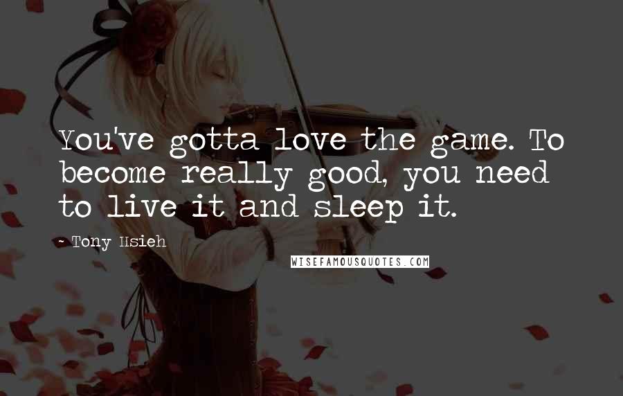 Tony Hsieh quotes: You've gotta love the game. To become really good, you need to live it and sleep it.