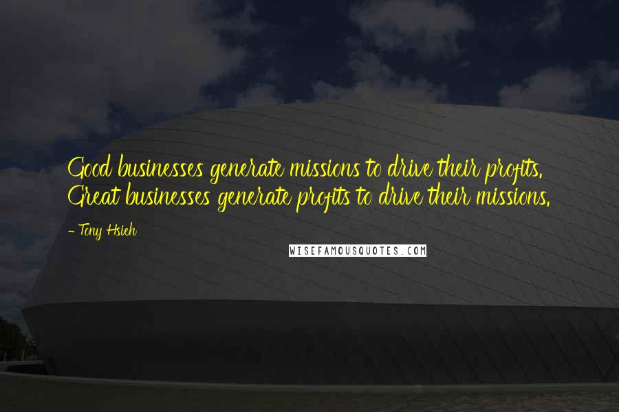 Tony Hsieh quotes: Good businesses generate missions to drive their profits. Great businesses generate profits to drive their missions. Tony Hsieh quotes: Good businesses generate missions to drive their profits. Great businesses generate profits to drive their missions.