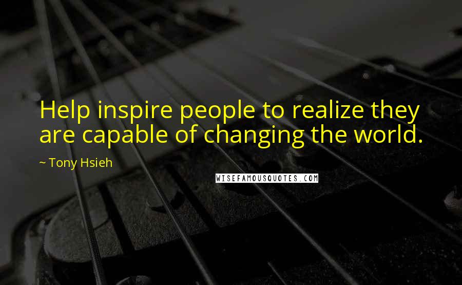 Tony Hsieh quotes: Help inspire people to realize they are capable of changing the world.