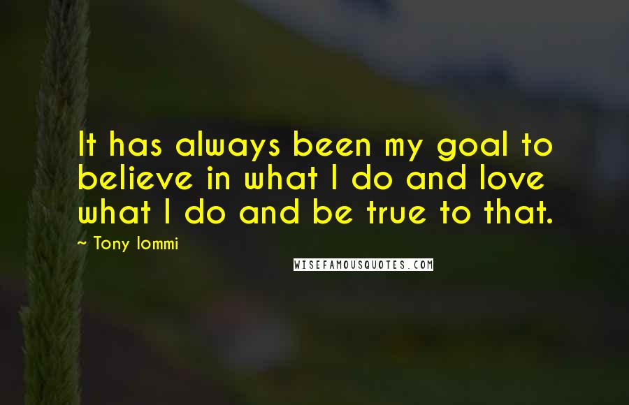 Tony Iommi quotes: It has always been my goal to believe in what I do and love what I do and be true to that.