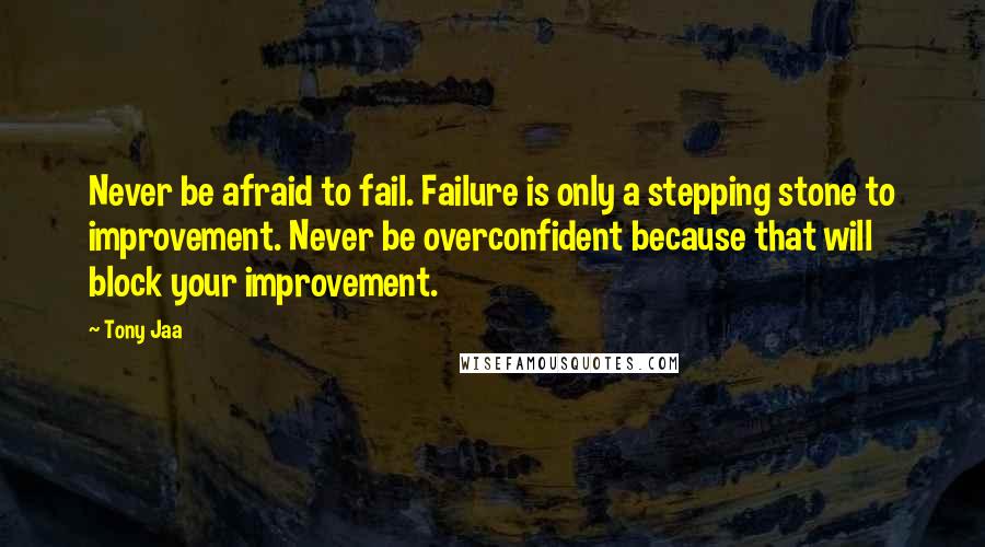 Tony Jaa quotes: Never be afraid to fail. Failure is only a stepping stone to improvement. Never be overconfident because that will block your improvement.