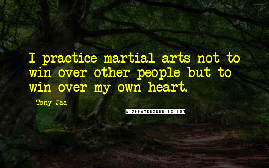 Tony Jaa quotes: I practice martial arts not to win over other people but to win over my own heart.