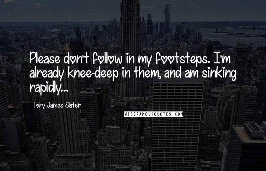 Tony James Slater quotes: Please don't follow in my footsteps. I'm already knee-deep in them, and am sinking rapidly...