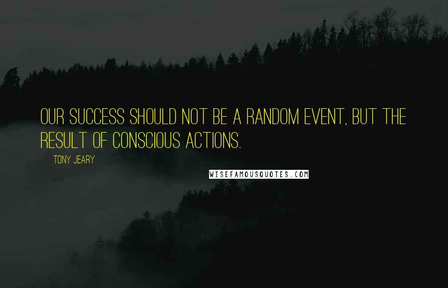 Tony Jeary quotes: Our success should not be a random event, but the result of conscious actions.