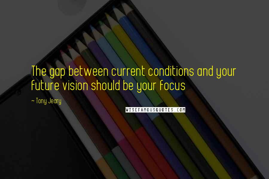 Tony Jeary quotes: The gap between current conditions and your future vision should be your focus