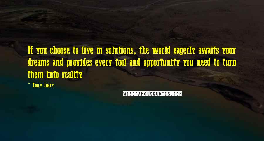 Tony Jeary quotes: If you choose to live in solutions, the world eagerly awaits your dreams and provides every tool and opportunity you need to turn them into reality