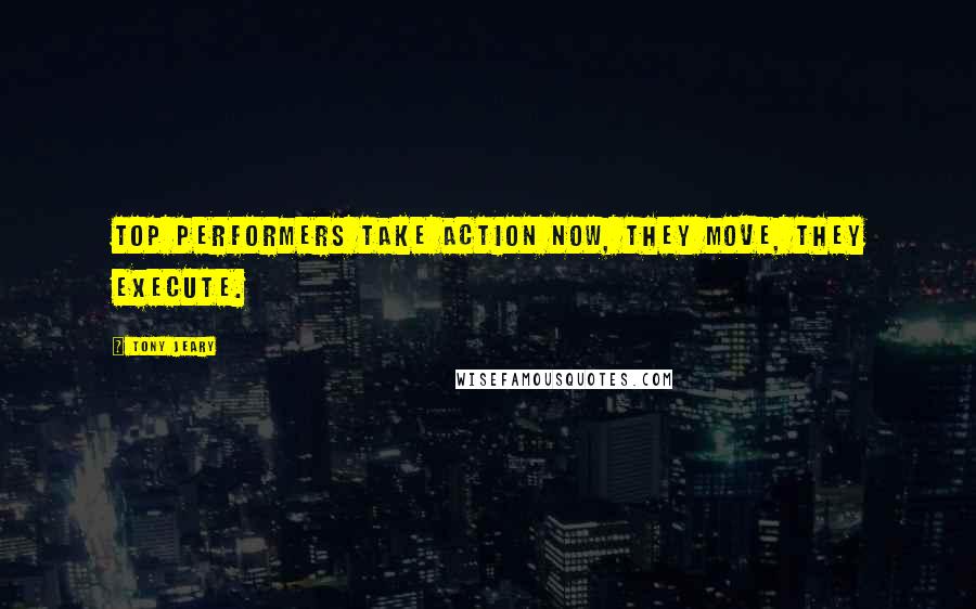 Tony Jeary quotes: Top performers take action now, they move, they execute.