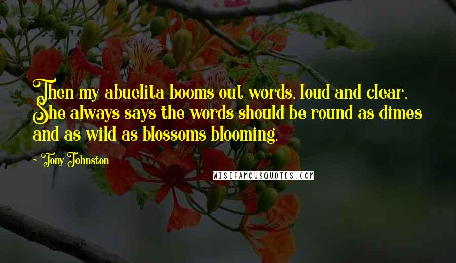 Tony Johnston quotes: Then my abuelita booms out words, loud and clear. She always says the words should be round as dimes and as wild as blossoms blooming. Tony Johnston quotes: Then my abuelita booms out words, loud and clear. She always says the words should be round as dimes and as wild as blossoms blooming.