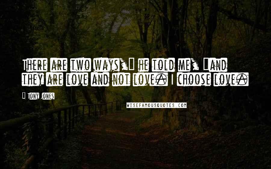 Tony Jones quotes: There are two ways," he told me, "and they are love and not love. I choose love.