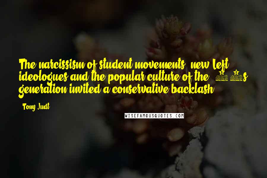 Tony Judt quotes: The narcissism of student movements, new Left ideologues and the popular culture of the '60s generation invited a conservative backlash.