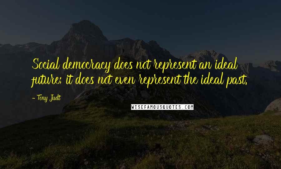 Tony Judt quotes: Social democracy does not represent an ideal future; it does not even represent the ideal past.