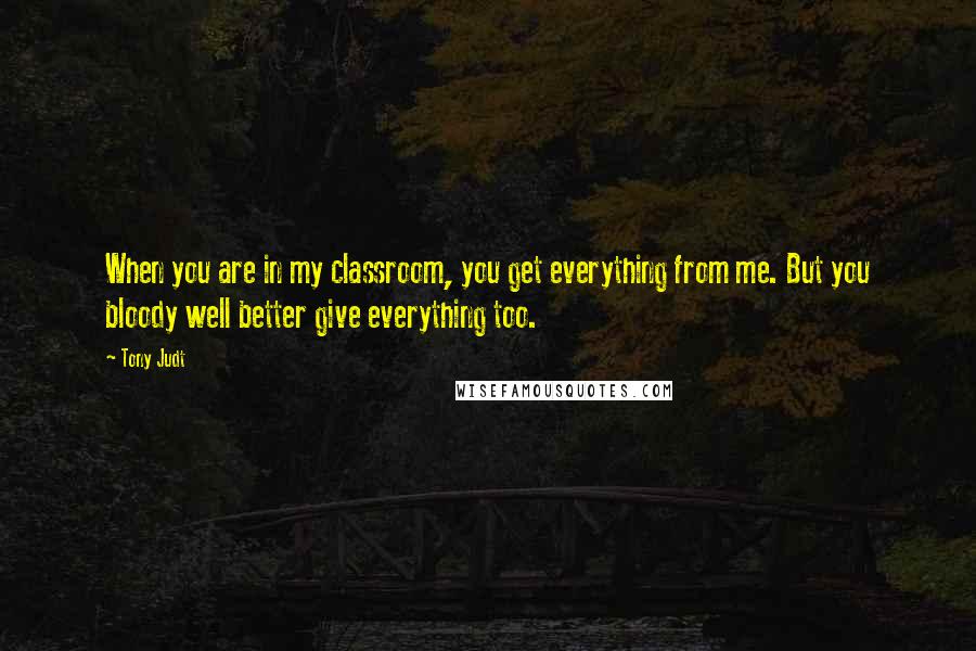 Tony Judt quotes: When you are in my classroom, you get everything from me. But you bloody well better give everything too.