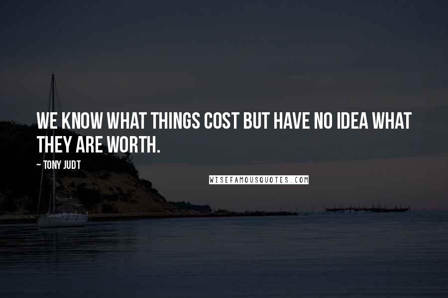 Tony Judt quotes: We know what things cost but have no idea what they are worth.