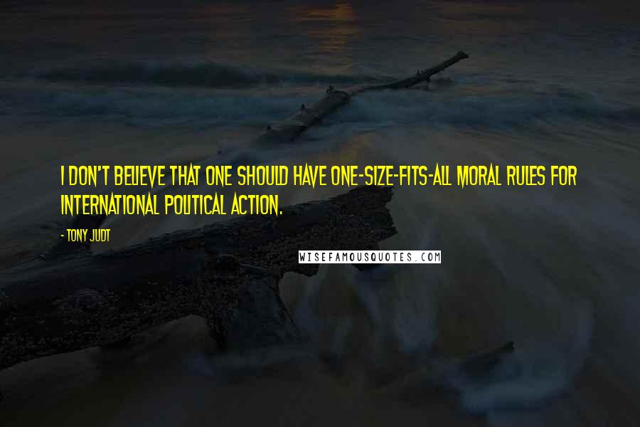 Tony Judt quotes: I don't believe that one should have one-size-fits-all moral rules for international political action.