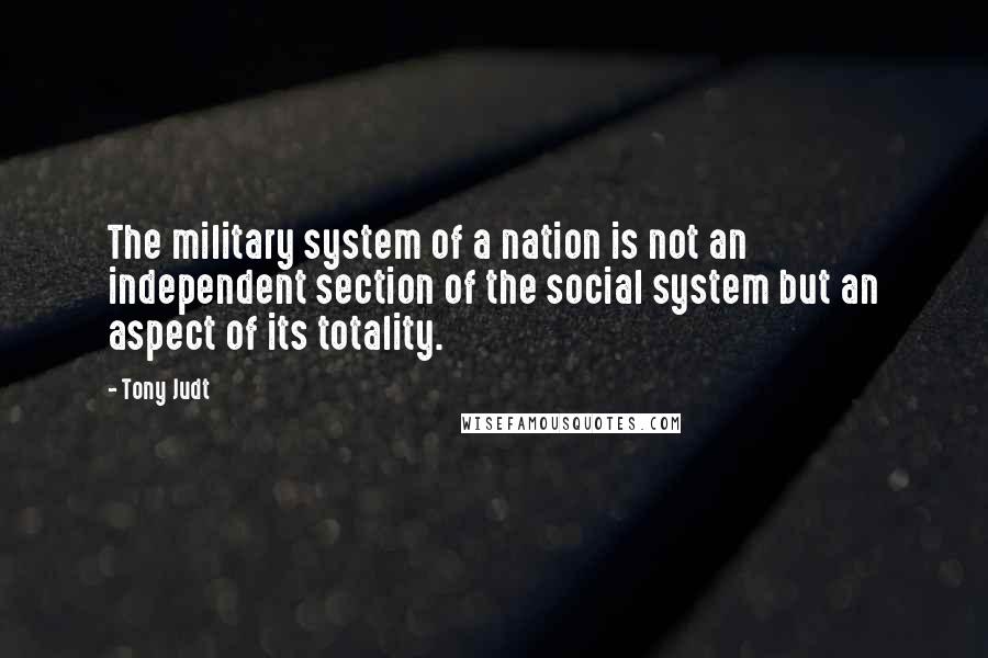 Tony Judt quotes: The military system of a nation is not an independent section of the social system but an aspect of its totality.