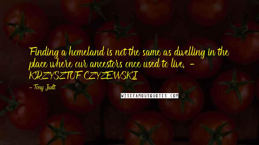 Tony Judt quotes: Finding a homeland is not the same as dwelling in the place where our ancestors once used to live. - KRZYSZTOF CZYZEWSKI