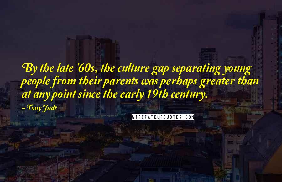 Tony Judt quotes: By the late '60s, the culture gap separating young people from their parents was perhaps greater than at any point since the early 19th century.