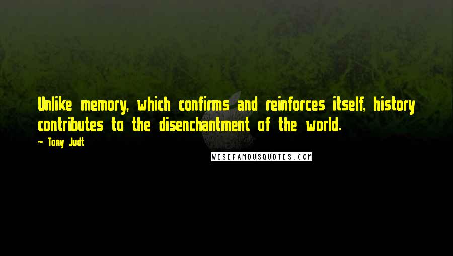 Tony Judt quotes: Unlike memory, which confirms and reinforces itself, history contributes to the disenchantment of the world.