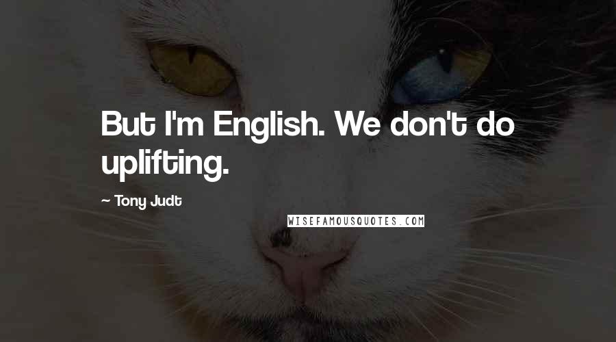 Tony Judt quotes: But I'm English. We don't do uplifting.