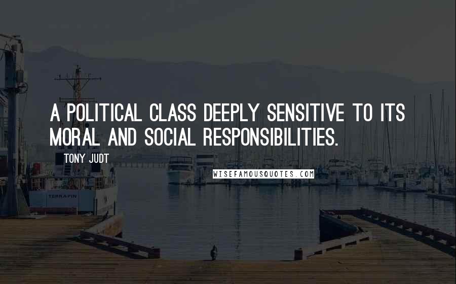 Tony Judt quotes: a political class deeply sensitive to its moral and social responsibilities.