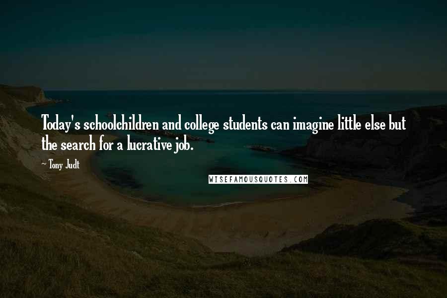 Tony Judt quotes: Today's schoolchildren and college students can imagine little else but the search for a lucrative job.